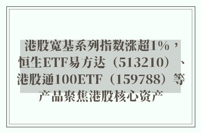 港股宽基系列指数涨超1%，恒生ETF易方达（513210）、港股通100ETF（159788）等产品聚焦港股核心资产