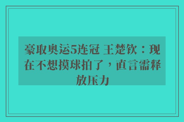 豪取奥运5连冠 王楚钦：现在不想摸球拍了，直言需释放压力