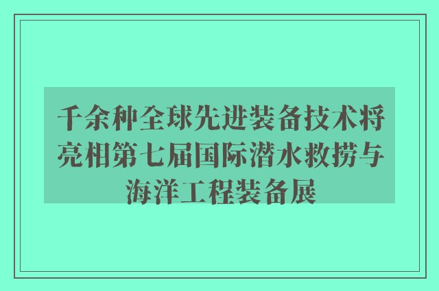 千余种全球先进装备技术将亮相第七届国际潜水救捞与海洋工程装备展