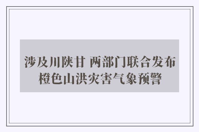 涉及川陕甘 两部门联合发布橙色山洪灾害气象预警