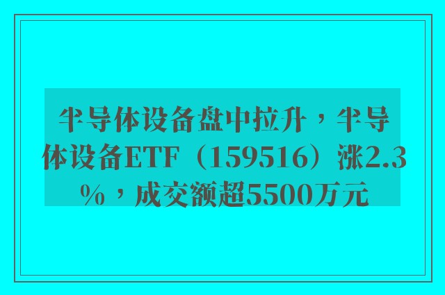 半导体设备盘中拉升，半导体设备ETF（159516）涨2.3%，成交额超5500万元