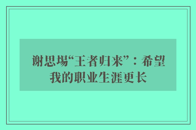 谢思埸“王者归来”：希望我的职业生涯更长