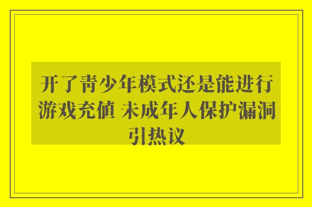 开了青少年模式还是能进行游戏充值 未成年人保护漏洞引热议