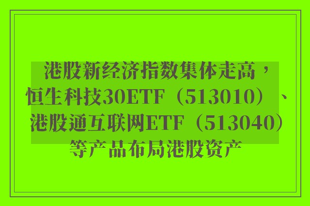 港股新经济指数集体走高，恒生科技30ETF（513010）、港股通互联网ETF（513040）等产品布局港股资产