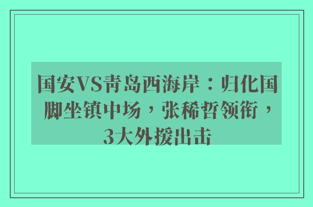 国安VS青岛西海岸：归化国脚坐镇中场，张稀哲领衔，3大外援出击