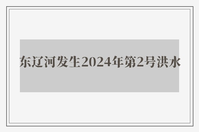 东辽河发生2024年第2号洪水