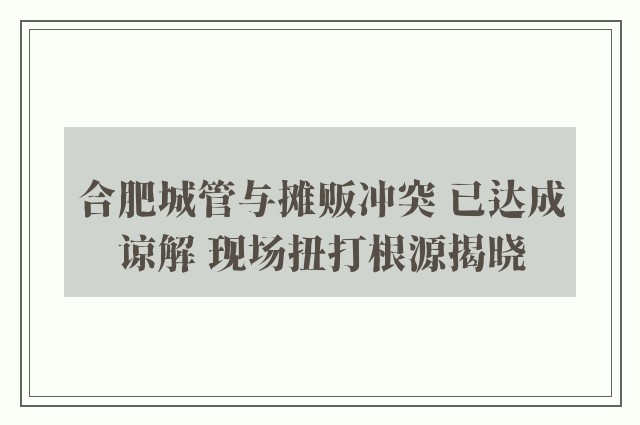 合肥城管与摊贩冲突 已达成谅解 现场扭打根源揭晓