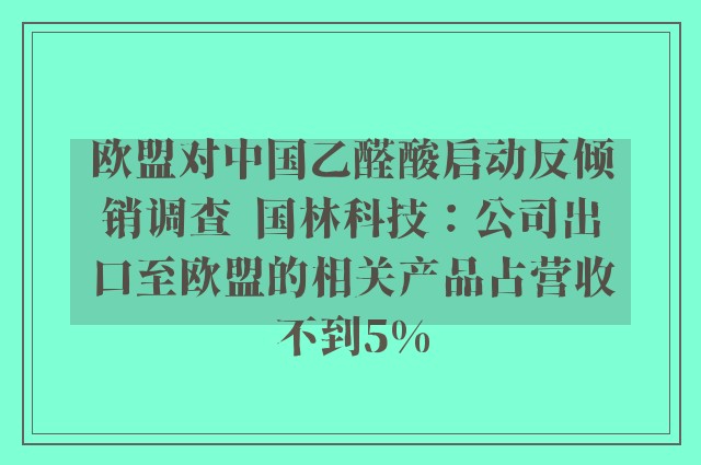 欧盟对中国乙醛酸启动反倾销调查  国林科技：公司出口至欧盟的相关产品占营收不到5%