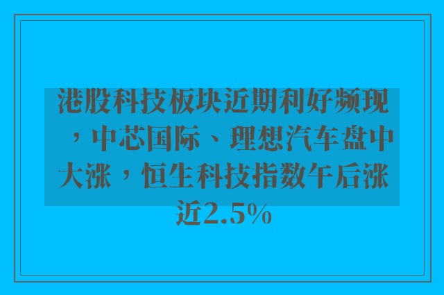 港股科技板块近期利好频现，中芯国际、理想汽车盘中大涨，恒生科技指数午后涨近2.5%