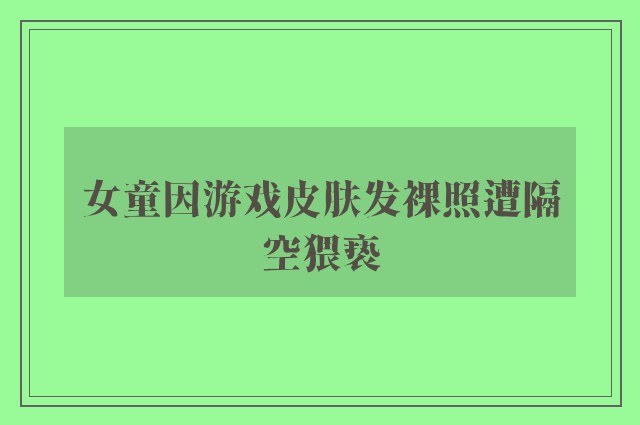 女童因游戏皮肤发裸照遭隔空猥亵