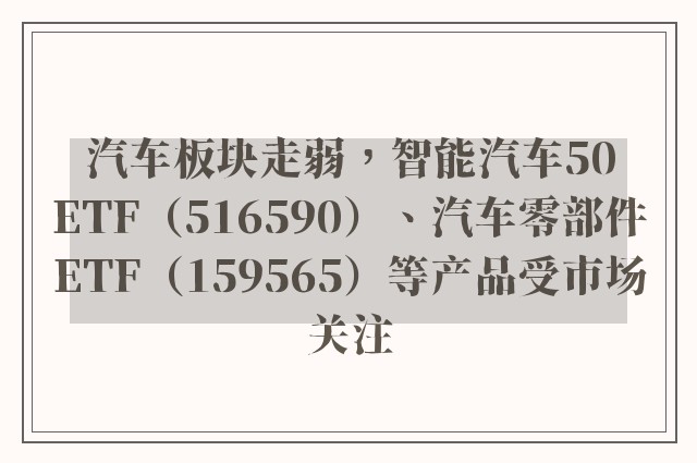 汽车板块走弱，智能汽车50ETF（516590）、汽车零部件ETF（159565）等产品受市场关注