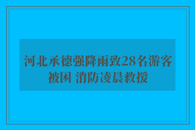 河北承德强降雨致28名游客被困 消防凌晨救援