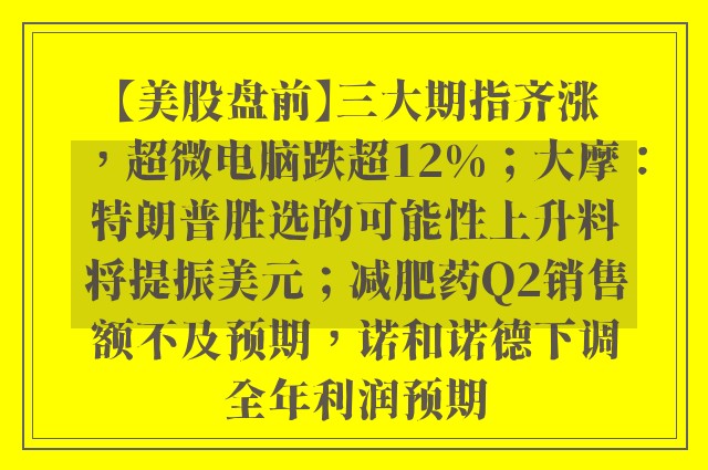 【美股盘前】三大期指齐涨，超微电脑跌超12%；大摩：特朗普胜选的可能性上升料将提振美元；减肥药Q2销售额不及预期，诺和诺德下调全年利润预期