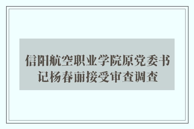 信阳航空职业学院原党委书记杨春丽接受审查调查