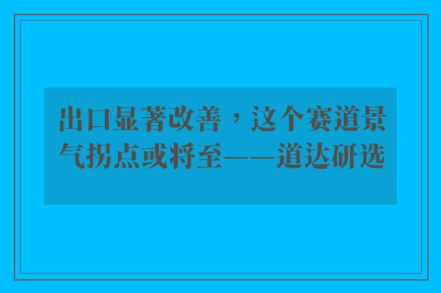 出口显著改善，这个赛道景气拐点或将至——道达研选