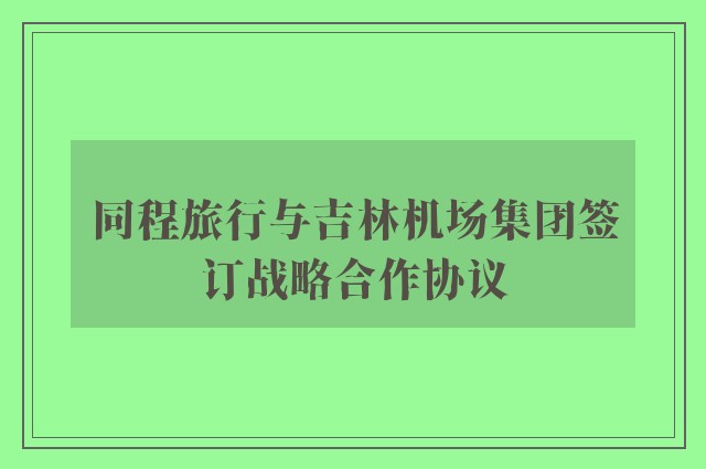 同程旅行与吉林机场集团签订战略合作协议