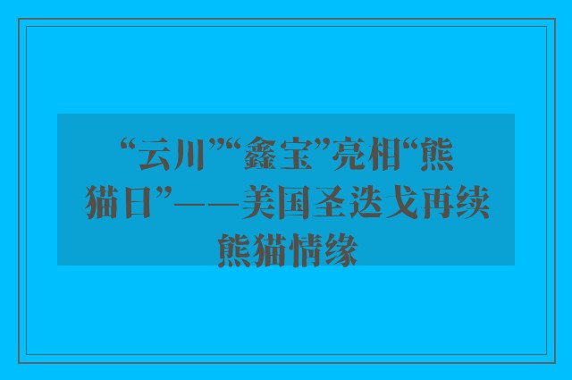 “云川”“鑫宝”亮相“熊猫日”——美国圣迭戈再续熊猫情缘