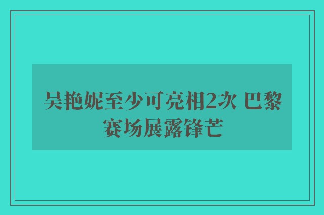 吴艳妮至少可亮相2次 巴黎赛场展露锋芒