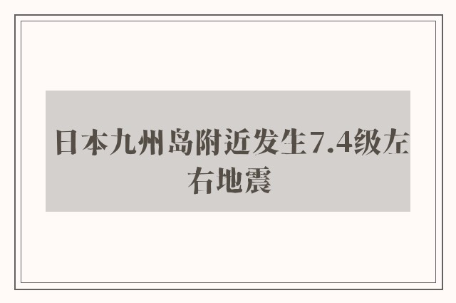 日本九州岛附近发生7.4级左右地震