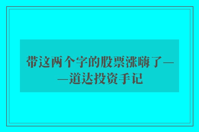 带这两个字的股票涨嗨了——道达投资手记