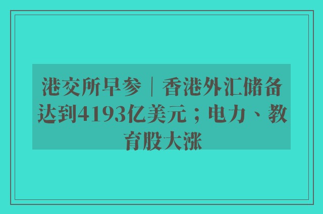 港交所早参｜香港外汇储备达到4193亿美元；电力、教育股大涨