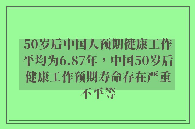 50岁后中国人预期健康工作平均为6.87年，中国50岁后健康工作预期寿命存在严重不平等