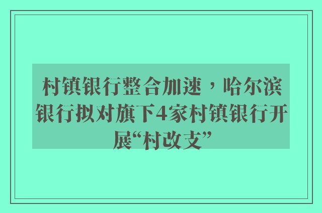 村镇银行整合加速，哈尔滨银行拟对旗下4家村镇银行开展“村改支”