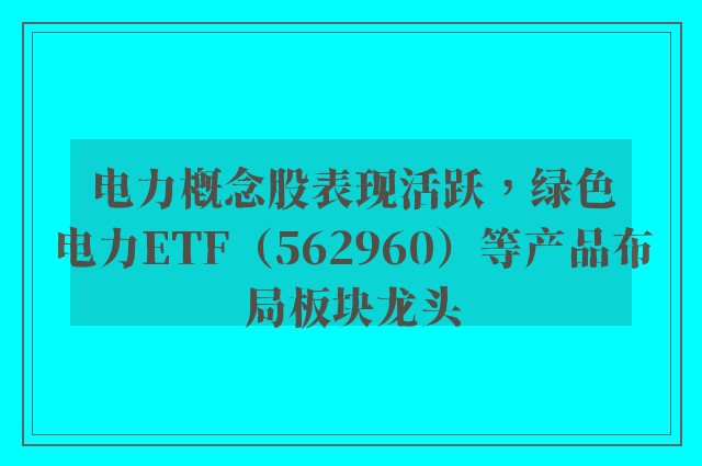 电力概念股表现活跃，绿色电力ETF（562960）等产品布局板块龙头