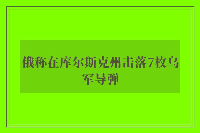 俄称在库尔斯克州击落7枚乌军导弹