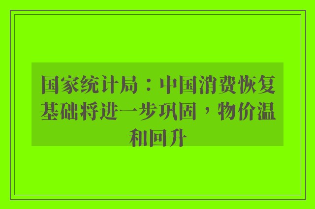 国家统计局：中国消费恢复基础将进一步巩固，物价温和回升