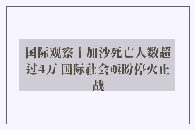 国际观察丨加沙死亡人数超过4万 国际社会亟盼停火止战