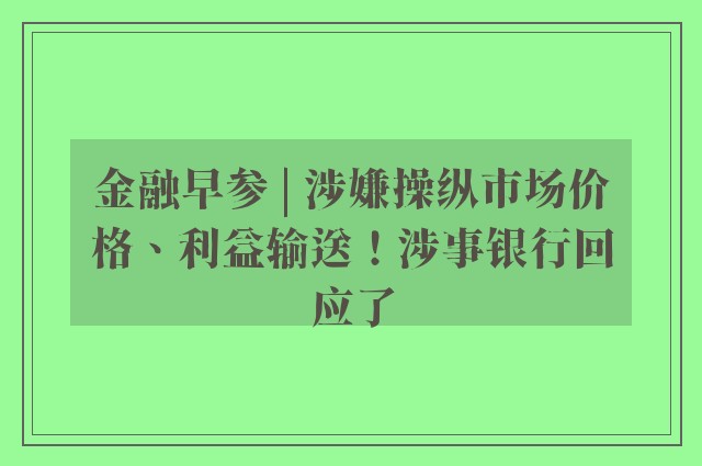 金融早参 | 涉嫌操纵市场价格、利益输送！涉事银行回应了