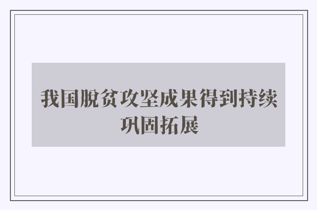 我国脱贫攻坚成果得到持续巩固拓展