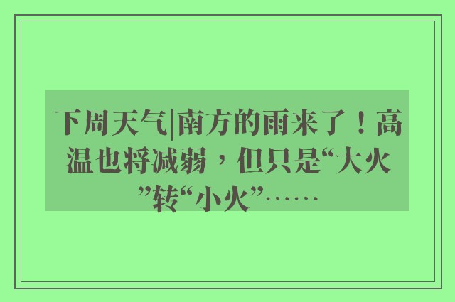 下周天气|南方的雨来了！高温也将减弱，但只是“大火”转“小火”……