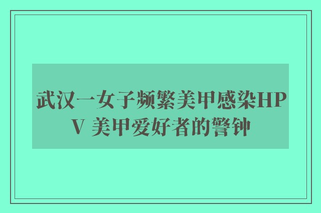 武汉一女子频繁美甲感染HPV 美甲爱好者的警钟