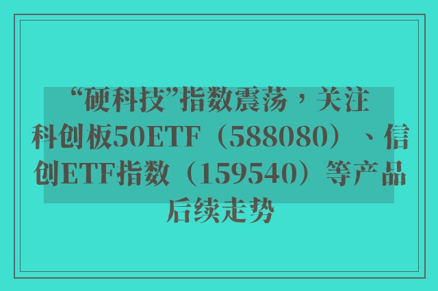 “硬科技”指数震荡，关注科创板50ETF（588080）、信创ETF指数（159540）等产品后续走势