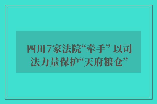 四川7家法院“牵手” 以司法力量保护“天府粮仓”