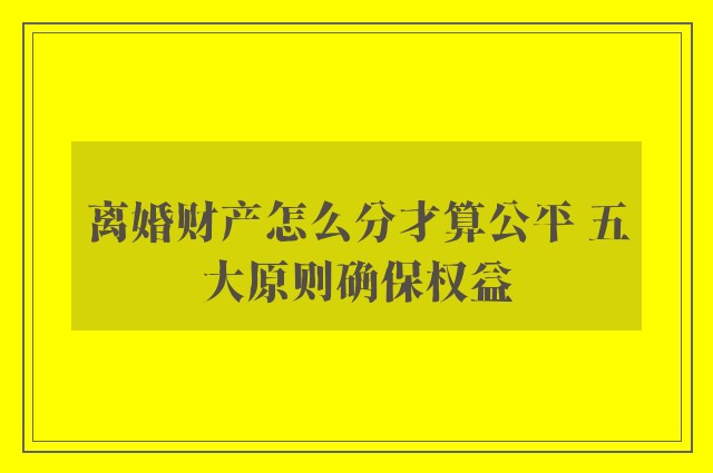 离婚财产怎么分才算公平 五大原则确保权益