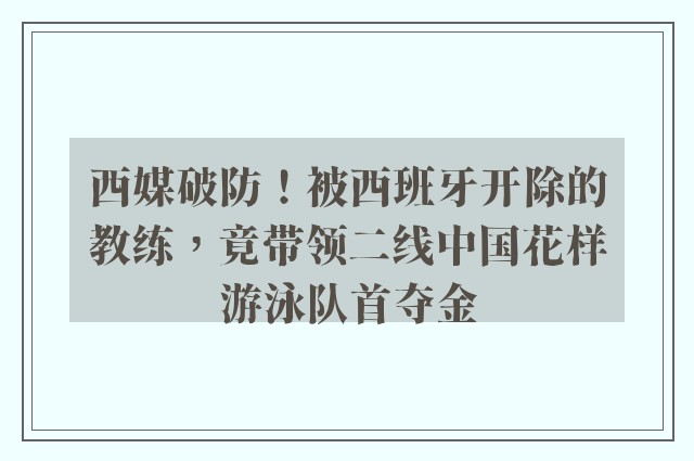 西媒破防！被西班牙开除的教练，竟带领二线中国花样游泳队首夺金