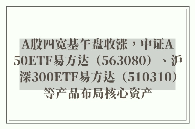 A股四宽基午盘收涨，中证A50ETF易方达（563080）、沪深300ETF易方达（510310）等产品布局核心资产