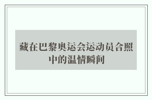 藏在巴黎奥运会运动员合照中的温情瞬间