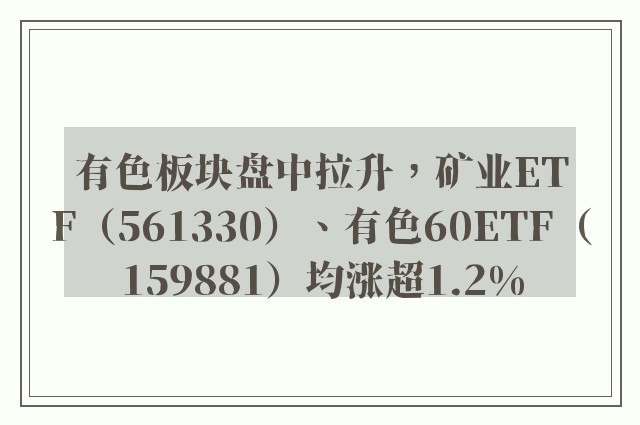 有色板块盘中拉升，矿业ETF（561330）、有色60ETF（159881）均涨超1.2%