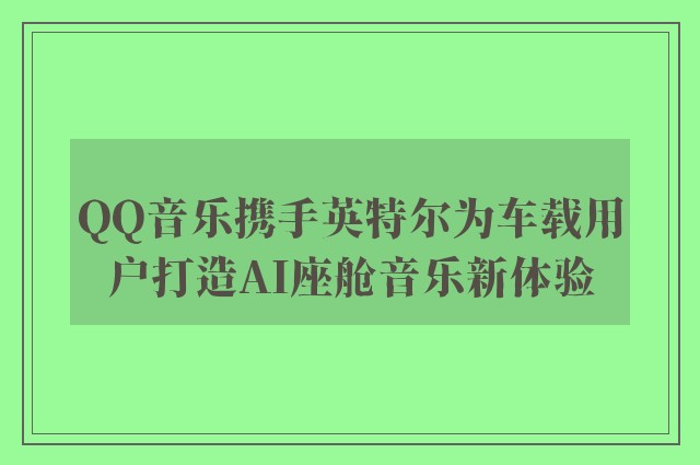 QQ音乐携手英特尔为车载用户打造AI座舱音乐新体验