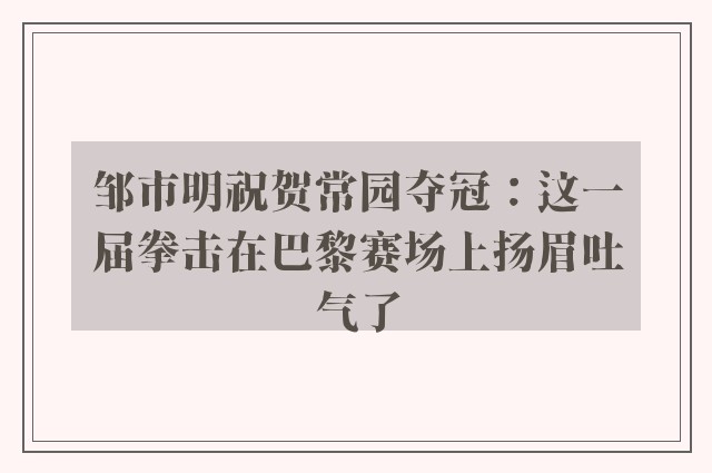 邹市明祝贺常园夺冠：这一届拳击在巴黎赛场上扬眉吐气了