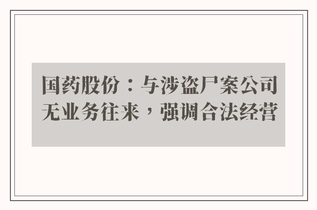 国药股份：与涉盗尸案公司无业务往来，强调合法经营