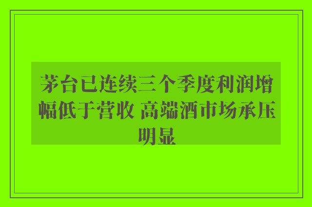 茅台已连续三个季度利润增幅低于营收 高端酒市场承压明显