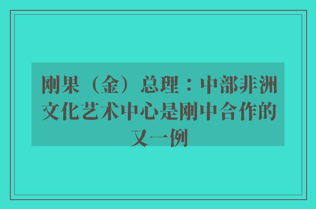 刚果（金）总理：中部非洲文化艺术中心是刚中合作的又一例