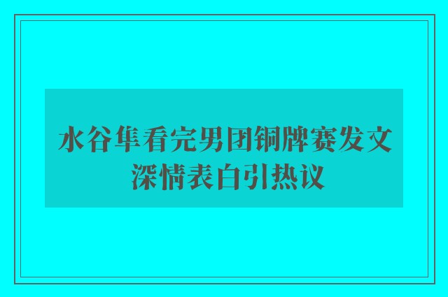 水谷隼看完男团铜牌赛发文 深情表白引热议