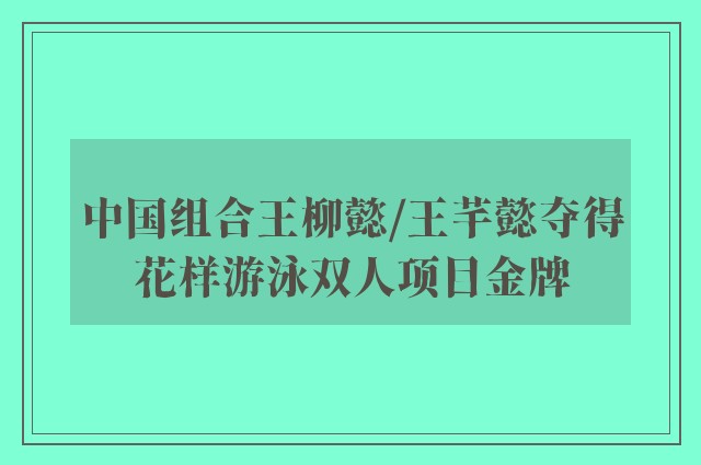 中国组合王柳懿/王芊懿夺得花样游泳双人项目金牌