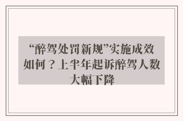 “醉驾处罚新规”实施成效如何？上半年起诉醉驾人数大幅下降